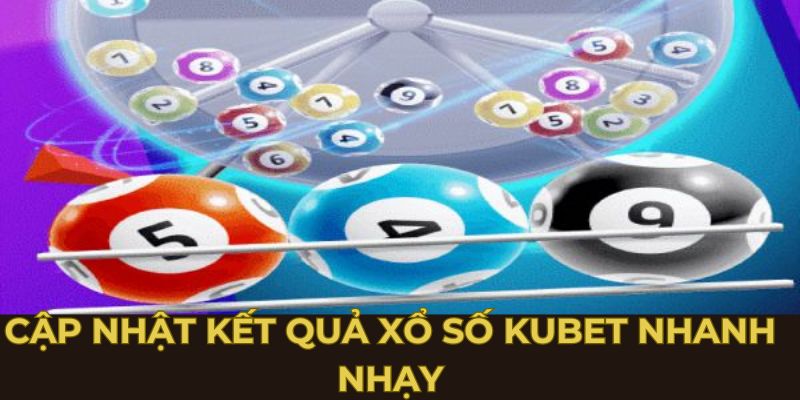 Update kết quả xổ số Kubet nhanh “trong phút mốt”