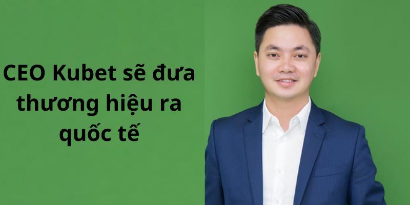 John Nguyễn định hướng xây dựng Kubet trở thành sân giải trí online uy tín nhất